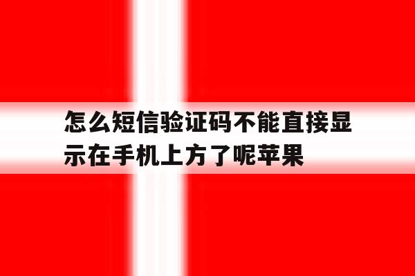 包含怎么短信验证码不能直接显示在手机上方了呢苹果的词条 包含怎么短信验证码不能直接显示在手机上方了呢苹果的词条