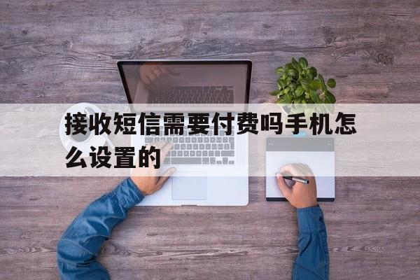 接收短信需要付费吗手机怎么设置的 接收短信需要付费吗手机怎么设置的