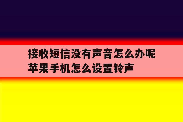 接收短信没有声音怎么办呢苹果手机怎么设置铃声的简单介绍 接收短信没有声音怎么办呢苹果手机怎么设置铃声的简单介绍