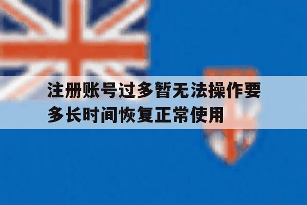 关于注册账号过多暂无法操作要多长时间恢复正常使用的信息 关于注册账号过多暂无法操作要多长时间恢复正常使用的信息