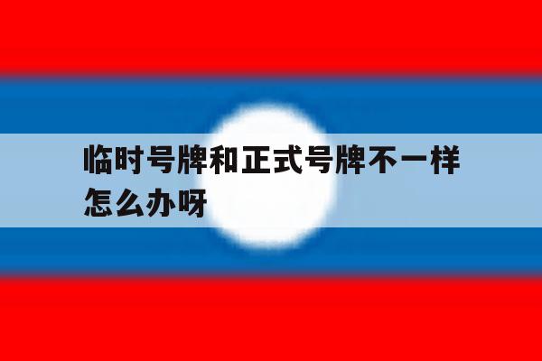 临时号牌和正式号牌不一样怎么办呀 临时号牌和正式号牌不一样怎么办呀