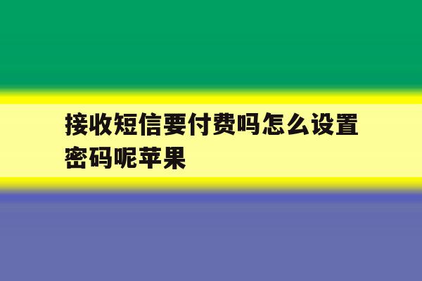 接收短信要付费吗怎么设置密码呢苹果 接收短信要付费吗怎么设置密码呢苹果