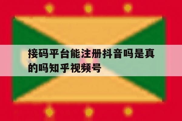 接码平台能注册抖音吗是真的吗知乎视频号的简单介绍 接码平台能注册抖音吗是真的吗知乎视频号的简单介绍
