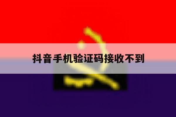 抖音手机验证码接收不到 抖音手机验证码接收不到