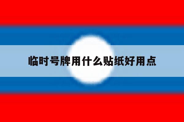 临时号牌用什么贴纸好用点 临时号牌用什么贴纸好用点