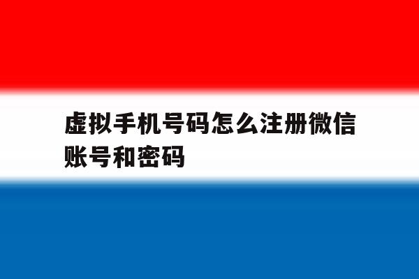 虚拟手机号码怎么注册微信账号和密码 虚拟手机号码怎么注册微信账号和密码