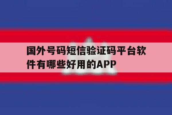 关于国外号码短信验证码平台软件有哪些好用的APP的信息 关于国外号码短信验证码平台软件有哪些好用的APP的信息