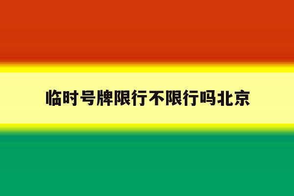 临时号牌限行不限行吗北京 临时号牌限行不限行吗北京