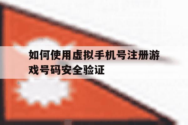 如何使用虚拟手机号注册游戏号码安全验证 如何使用虚拟手机号注册游戏号码安全验证