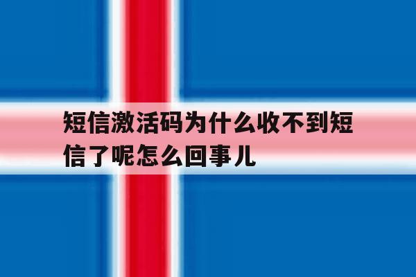 短信激活码为什么收不到短信了呢怎么回事儿的简单介绍 短信激活码为什么收不到短信了呢怎么回事儿的简单介绍