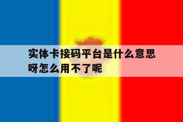 关于实体卡接码平台是什么意思呀怎么用不了呢的信息 关于实体卡接码平台是什么意思呀怎么用不了呢的信息