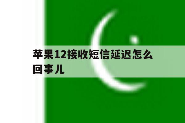 苹果12接收短信延迟怎么回事儿 苹果12接收短信延迟怎么回事儿