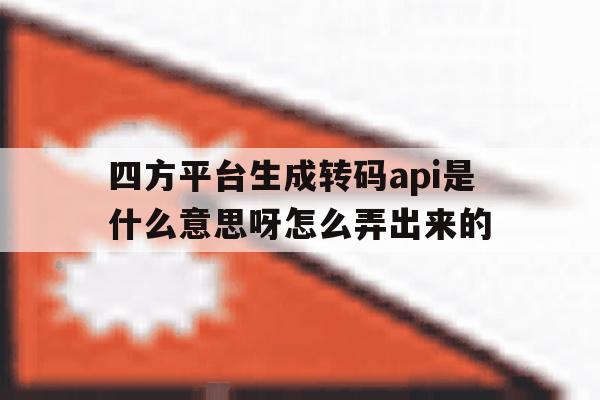 四方平台生成转码api是什么意思呀怎么弄出来的的简单介绍 四方平台生成转码api是什么意思呀怎么弄出来的的简单介绍