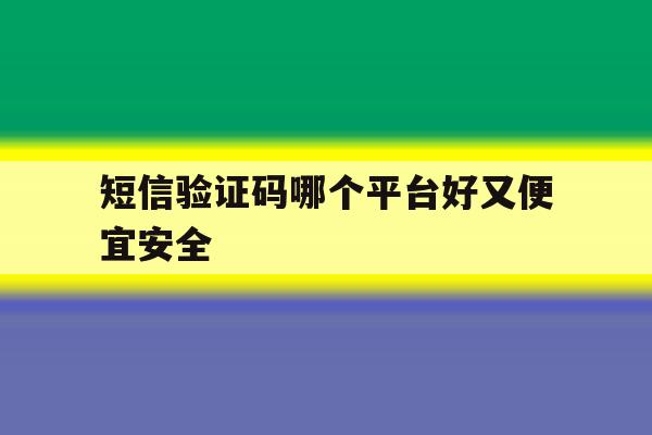 短信验证码哪个平台好又便宜安全 短信验证码哪个平台好又便宜安全