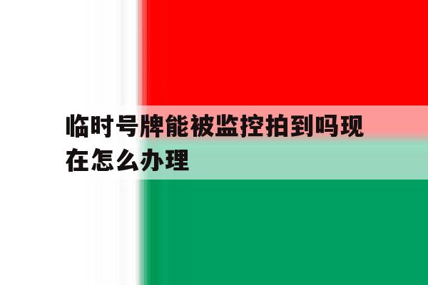 临时号牌能被监控拍到吗现在怎么办理 临时号牌能被监控拍到吗现在怎么办理