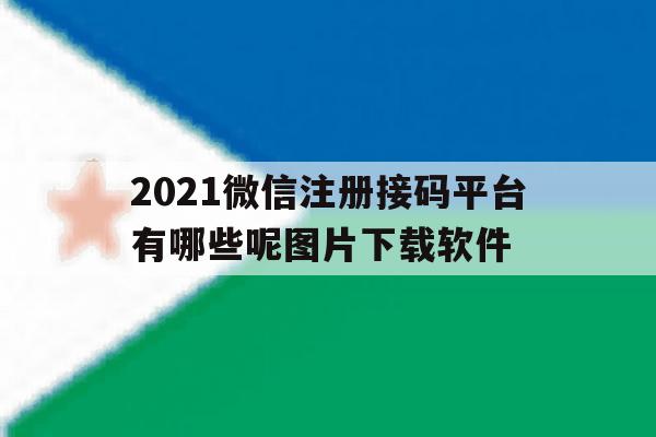 2021微信注册接码平台有哪些呢图片下载软件的简单介绍 2021微信注册接码平台有哪些呢图片下载软件的简单介绍