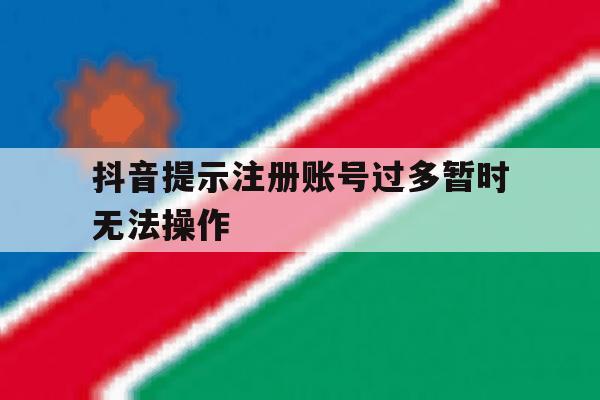 抖音提示注册账号过多暂时无法操作 抖音提示注册账号过多暂时无法操作