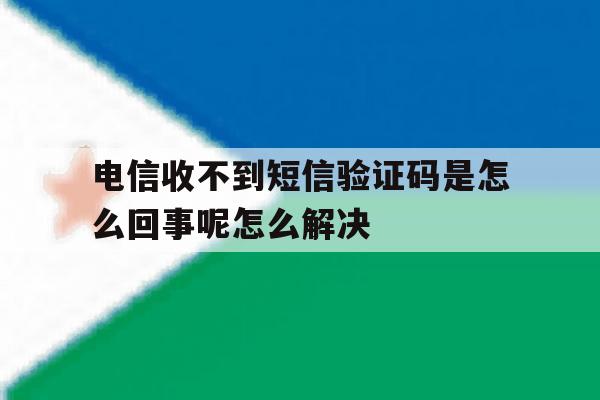 关于电信收不到短信验证码是怎么回事呢怎么解决的信息 关于电信收不到短信验证码是怎么回事呢怎么解决的信息