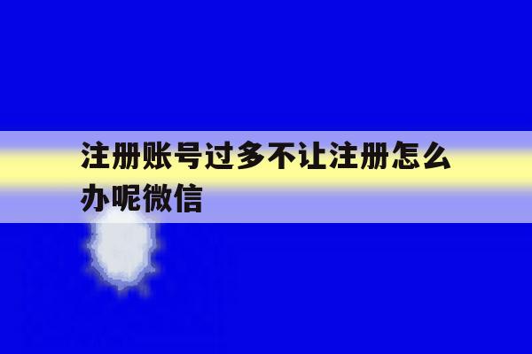 注册账号过多不让注册怎么办呢微信的简单介绍 注册账号过多不让注册怎么办呢微信的简单介绍