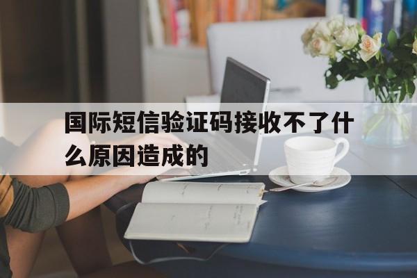 国际短信验证码接收不了什么原因造成的 国际短信验证码接收不了什么原因造成的