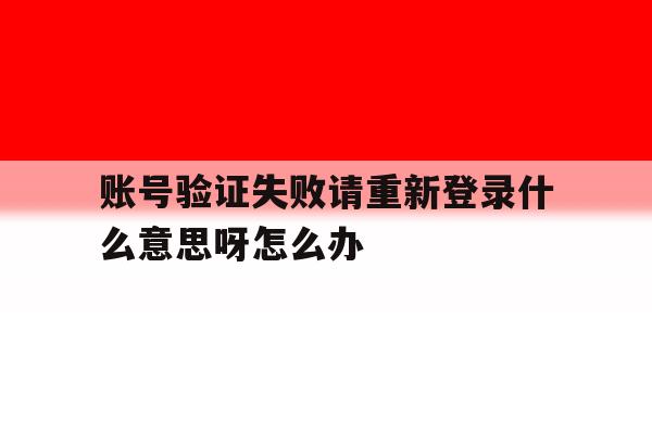 账号验证失败请重新登录什么意思呀怎么办 账号验证失败请重新登录什么意思呀怎么办