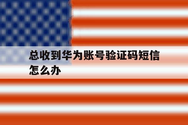 总收到华为账号验证码短信怎么办 总收到华为账号验证码短信怎么办