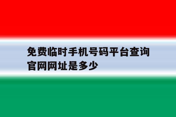 免费临时手机号码平台查询官网网址是多少的简单介绍 免费临时手机号码平台查询官网网址是多少的简单介绍