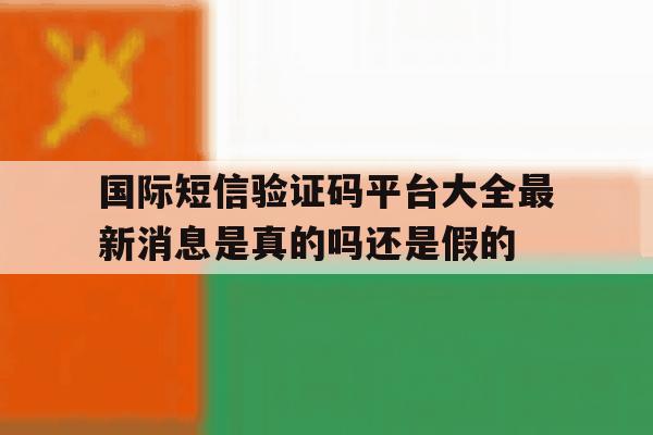 包含国际短信验证码平台大全最新消息是真的吗还是假的的词条 包含国际短信验证码平台大全最新消息是真的吗还是假的的词条