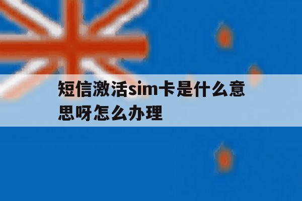 短信激活sim卡是什么意思呀怎么办理 短信激活sim卡是什么意思呀怎么办理