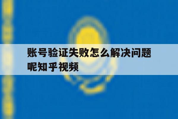 包含账号验证失败怎么解决问题呢知乎视频的词条 包含账号验证失败怎么解决问题呢知乎视频的词条