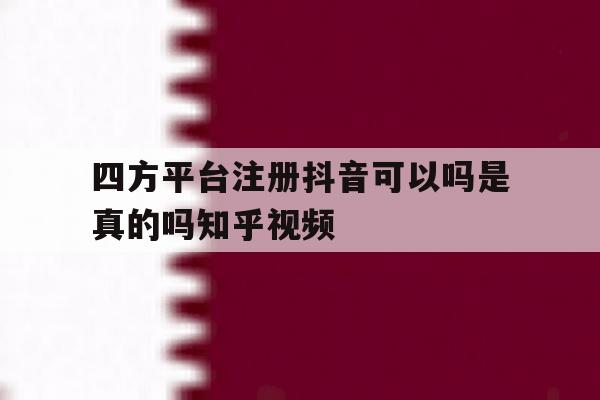 包含四方平台注册抖音可以吗是真的吗知乎视频的词条 包含四方平台注册抖音可以吗是真的吗知乎视频的词条