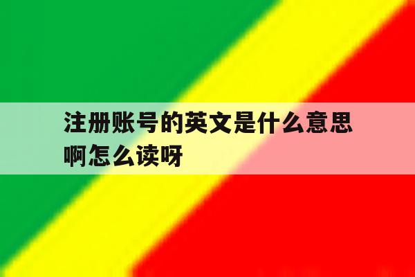 注册账号的英文是什么意思啊怎么读呀的简单介绍 注册账号的英文是什么意思啊怎么读呀的简单介绍