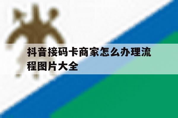 包含抖音接码卡商家怎么办理流程图片大全的词条 包含抖音接码卡商家怎么办理流程图片大全的词条