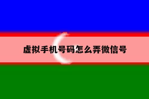 虚拟手机号码怎么弄微信号 虚拟手机号码怎么弄微信号