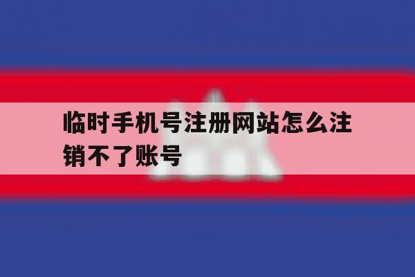 临时手机号注册网站怎么注销不了账号 临时手机号注册网站怎么注销不了账号