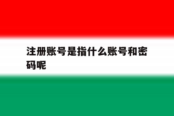 注册账号是指什么账号和密码呢 注册账号是指什么账号和密码呢