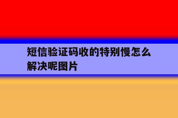 短信验证码收的特别慢怎么解决呢图片 短信验证码收的特别慢怎么解决呢图片