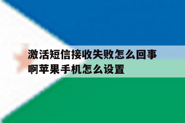 激活短信接收失败怎么回事啊苹果手机怎么设置的简单介绍 激活短信接收失败怎么回事啊苹果手机怎么设置的简单介绍