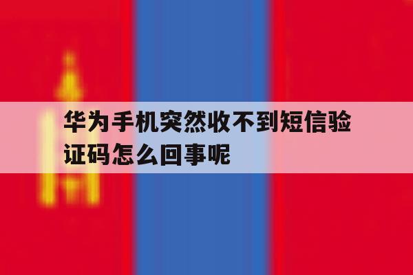 关于华为手机突然收不到短信验证码怎么回事呢的信息 关于华为手机突然收不到短信验证码怎么回事呢的信息