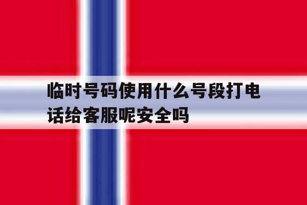 包含临时号码使用什么号段打电话给客服呢安全吗的词条 包含临时号码使用什么号段打电话给客服呢安全吗的词条