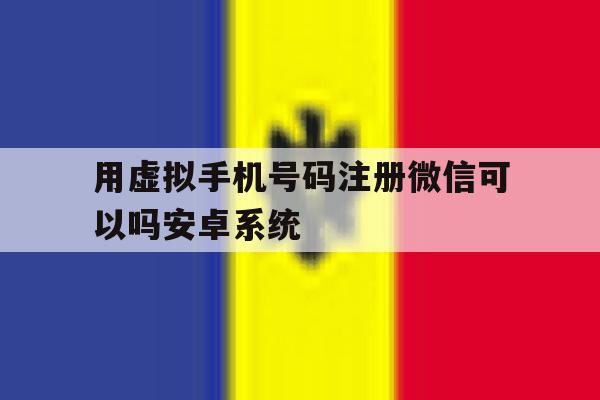 用虚拟手机号码注册微信可以吗安卓系统的简单介绍 用虚拟手机号码注册微信可以吗安卓系统的简单介绍