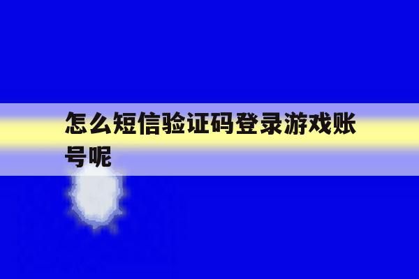 怎么短信验证码登录游戏账号呢 怎么短信验证码登录游戏账号呢
