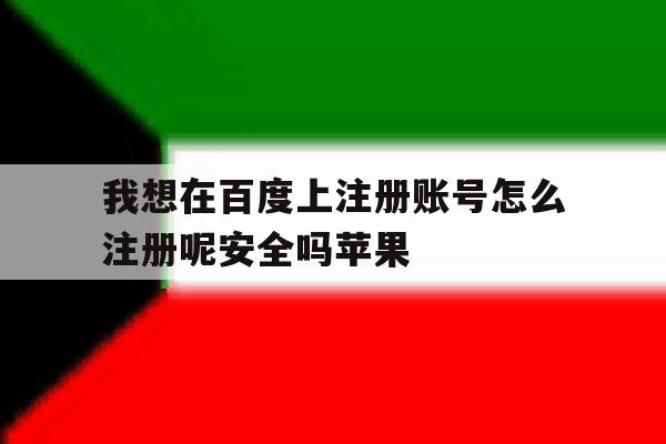 我想在百度上注册账号怎么注册呢安全吗苹果 我想在百度上注册账号怎么注册呢安全吗苹果