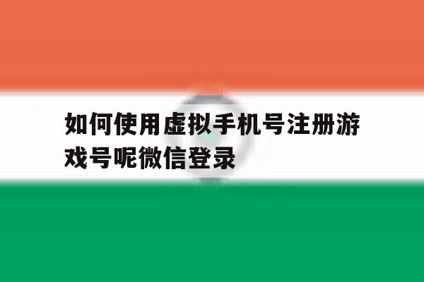 如何使用虚拟手机号注册游戏号呢微信登录 如何使用虚拟手机号注册游戏号呢微信登录