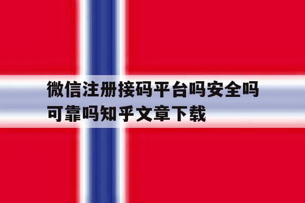 关于微信注册接码平台吗安全吗可靠吗知乎文章下载的信息 关于微信注册接码平台吗安全吗可靠吗知乎文章下载的信息