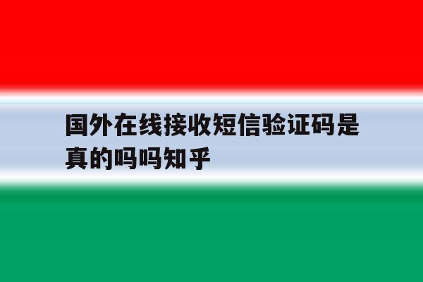 关于国外在线接收短信验证码是真的吗吗知乎的信息 关于国外在线接收短信验证码是真的吗吗知乎的信息