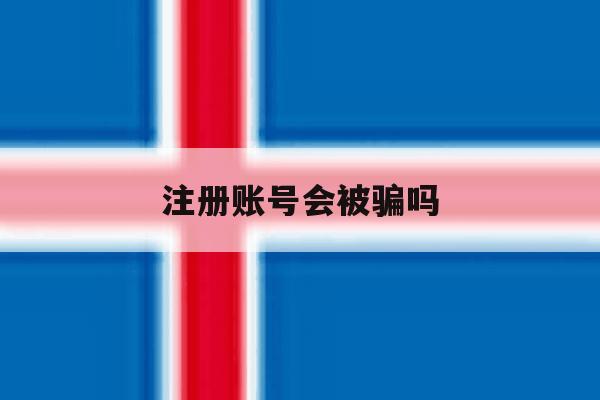 注册账号会被骗吗 注册账号会被骗吗