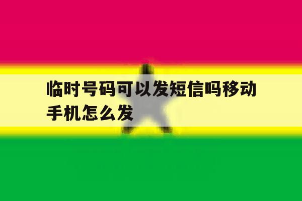 临时号码可以发短信吗移动手机怎么发 临时号码可以发短信吗移动手机怎么发