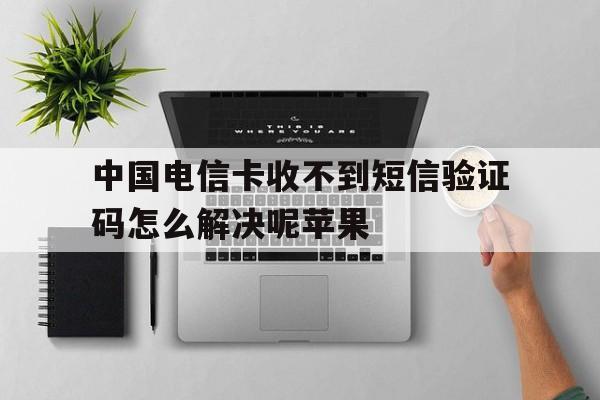 中国电信卡收不到短信验证码怎么解决呢苹果 中国电信卡收不到短信验证码怎么解决呢苹果