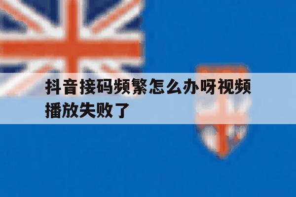 抖音接码频繁怎么办呀视频播放失败了 抖音接码频繁怎么办呀视频播放失败了